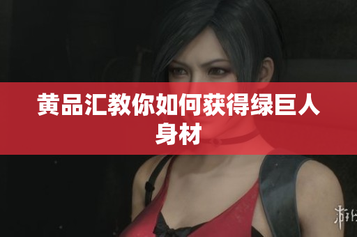 黄品汇教你如何获得绿巨人身材