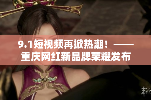 9.1短视频再掀热潮！——重庆网红新品牌荣耀发布
