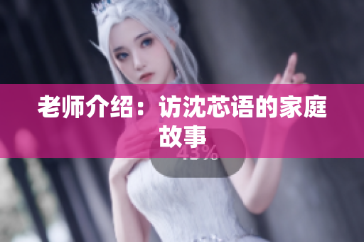 老师介绍：访沈芯语的家庭故事
