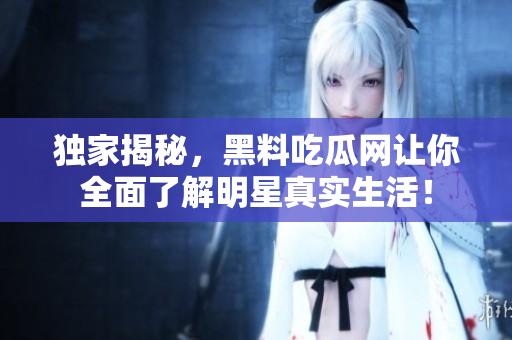 独家揭秘，黑料吃瓜网让你全面了解明星真实生活！