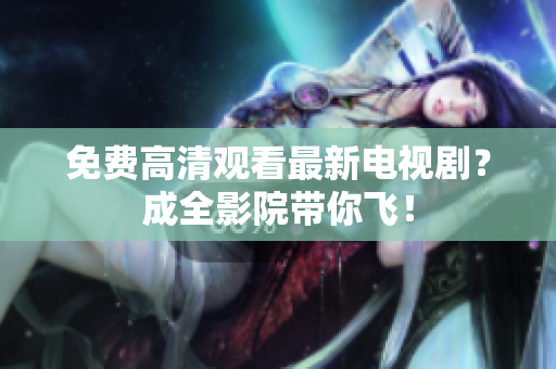 免费高清观看最新电视剧？成全影院带你飞！