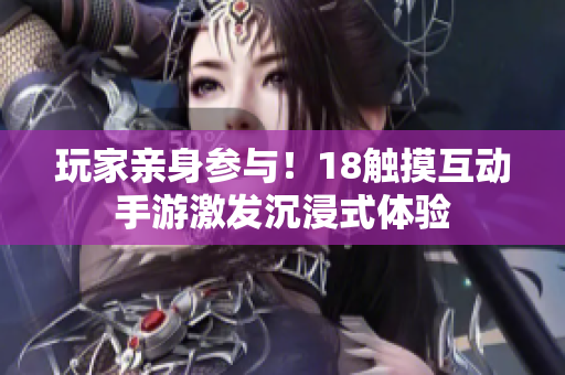 玩家亲身参与！18触摸互动手游激发沉浸式体验