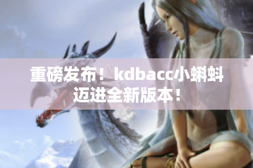 重磅发布！kdbacc小蝌蚪迈进全新版本！