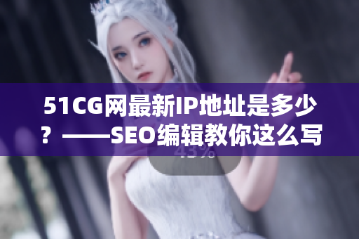 51CG网最新IP地址是多少？——SEO编辑教你这么写！