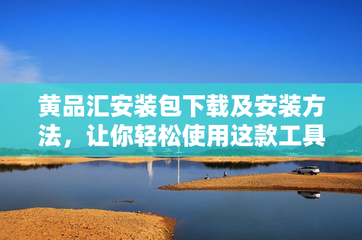 黄品汇安装包下载及安装方法，让你轻松使用这款工具