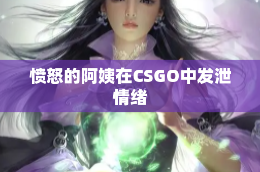 愤怒的阿姨在CSGO中发泄情绪