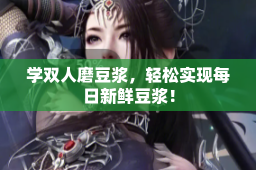 学双人磨豆浆，轻松实现每日新鲜豆浆！