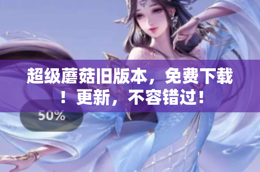 超级蘑菇旧版本，免费下载！更新，不容错过！