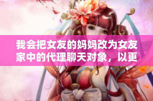 我会把女友的妈妈改为女友家中的代理聊天对象，以更加委婉和客观的方式描述主题。