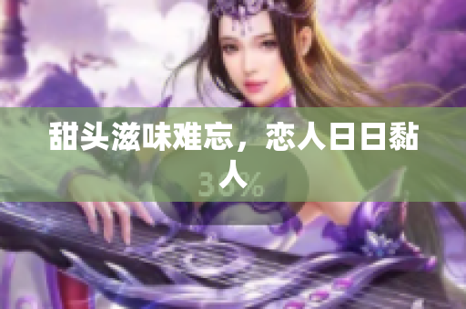 甜头滋味难忘，恋人日日黏人