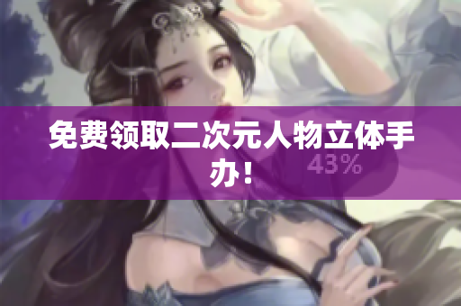 免费领取二次元人物立体手办！
