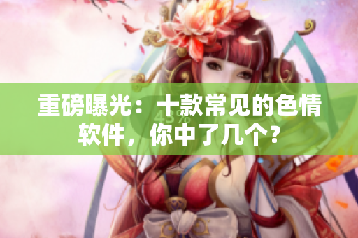 重磅曝光：十款常见的色情软件，你中了几个？