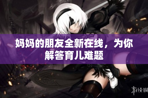 妈妈的朋友全新在线，为你解答育儿难题