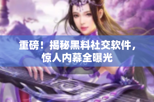 重磅！揭秘黑料社交软件，惊人内幕全曝光