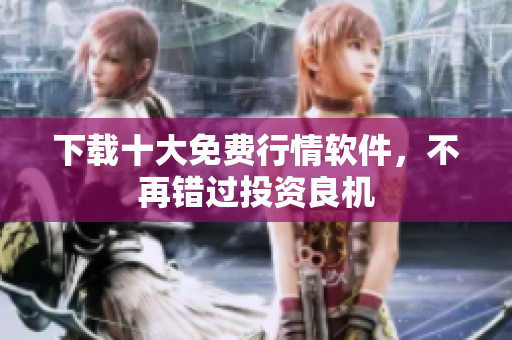 下载十大免费行情软件，不再错过投资良机