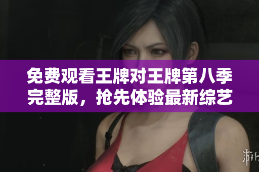 免费观看王牌对王牌第八季完整版，抢先体验最新综艺盛宴