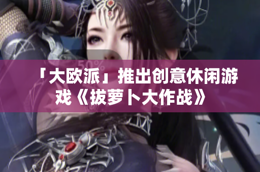 「大欧派」推出创意休闲游戏《拔萝卜大作战》