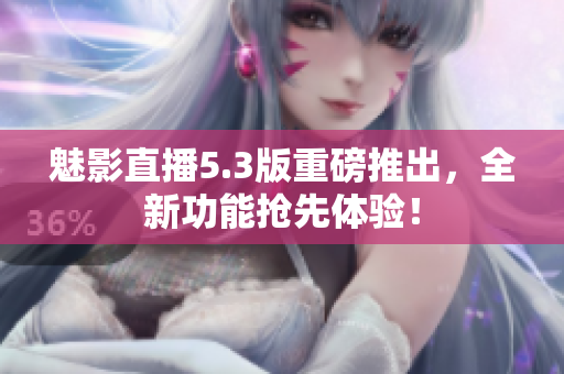 魅影直播5.3版重磅推出，全新功能抢先体验！