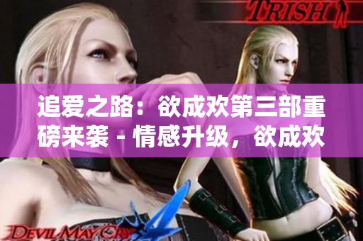 追爱之路：欲成欢第三部重磅来袭 - 情感升级，欲成欢第三部强势回归