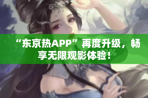 “东京热APP”再度升级，畅享无限观影体验！