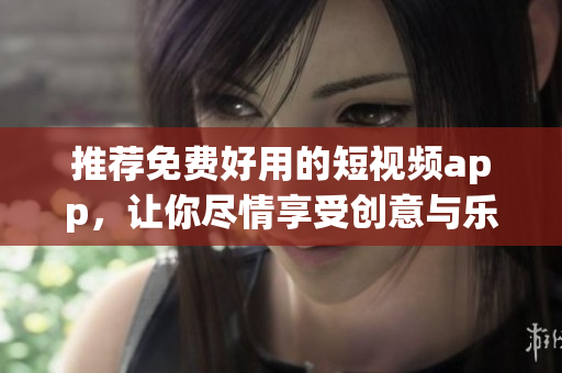推荐免费好用的短视频app，让你尽情享受创意与乐趣