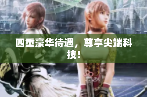 四重豪华待遇，尊享尖端科技！
