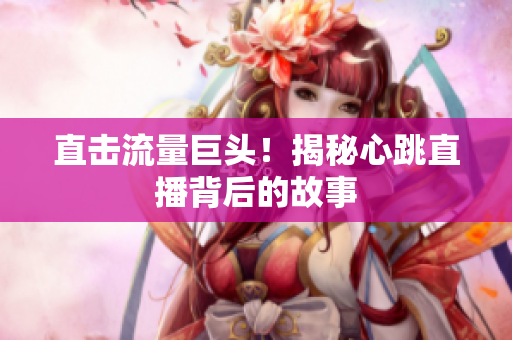 直击流量巨头！揭秘心跳直播背后的故事