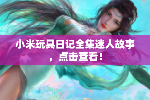 小米玩具日记全集迷人故事，点击查看！