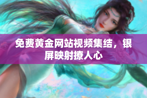 免费黄金网站视频集结，银屏映射撩人心