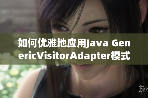 如何优雅地应用Java GenericVisitorAdapter模式？