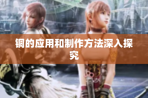 铜的应用和制作方法深入探究