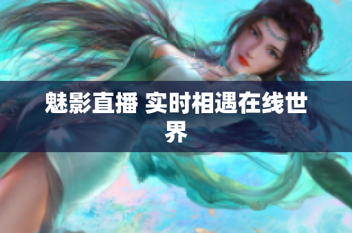 魅影直播 实时相遇在线世界