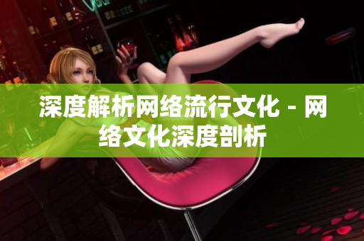 深度解析网络流行文化 - 网络文化深度剖析