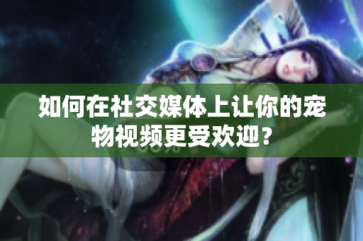 如何在社交媒体上让你的宠物视频更受欢迎？