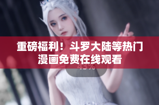 重磅福利！斗罗大陆等热门漫画免费在线观看