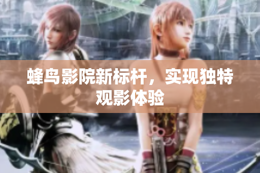 蜂鸟影院新标杆，实现独特观影体验