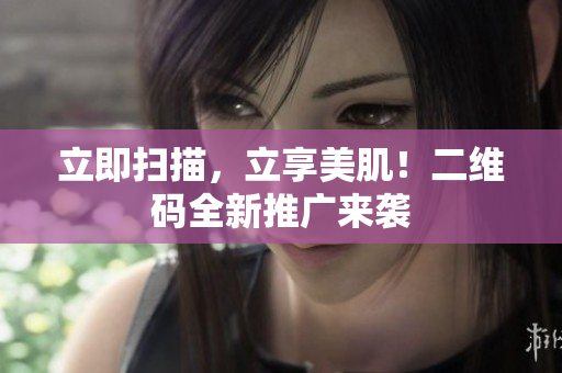 立即扫描，立享美肌！二维码全新推广来袭