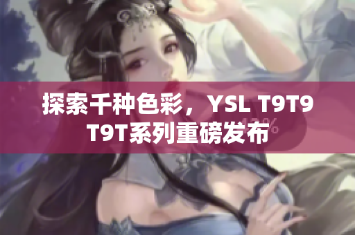 探索千种色彩，YSL T9T9T9T系列重磅发布