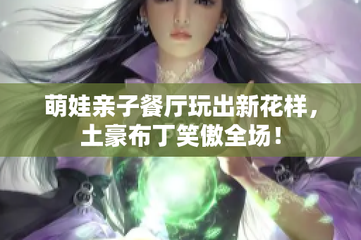 萌娃亲子餐厅玩出新花样，土豪布丁笑傲全场！