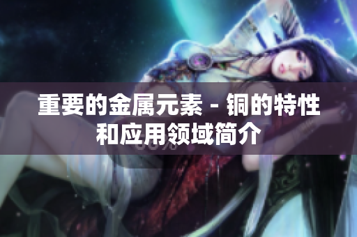 重要的金属元素 - 铜的特性和应用领域简介