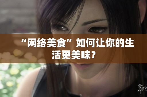 “网络美食”如何让你的生活更美味？