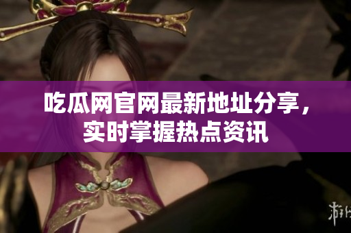吃瓜网官网最新地址分享，实时掌握热点资讯