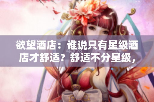 欲望酒店：谁说只有星级酒店才舒适？舒适不分星级，欲望酒店给你不一样的体验！