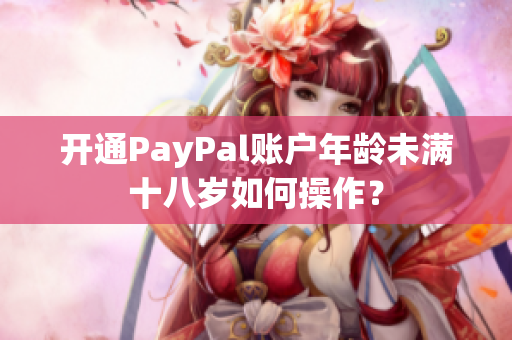 开通PayPal账户年龄未满十八岁如何操作？