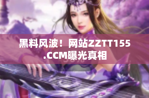 黑料风波！网站ZZTT155.CCM曝光真相