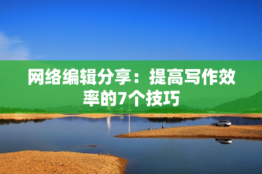 网络编辑分享：提高写作效率的7个技巧