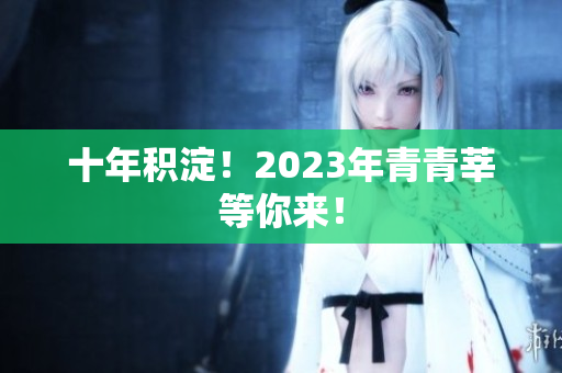十年积淀！2023年青青莘等你来！