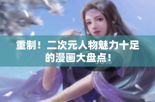 重制！二次元人物魅力十足的漫画大盘点！