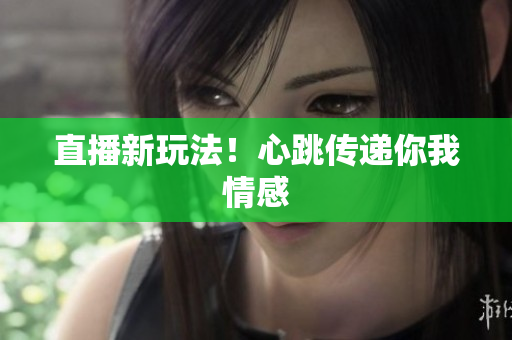 直播新玩法！心跳传递你我情感