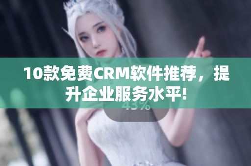 10款免费CRM软件推荐，提升企业服务水平!